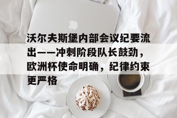 亚博APP下载包含沃尔夫斯堡内部会议纪要流出——冲刺阶段队长鼓劲，欧洲杯使命明确，纪律约束更严格的词条
